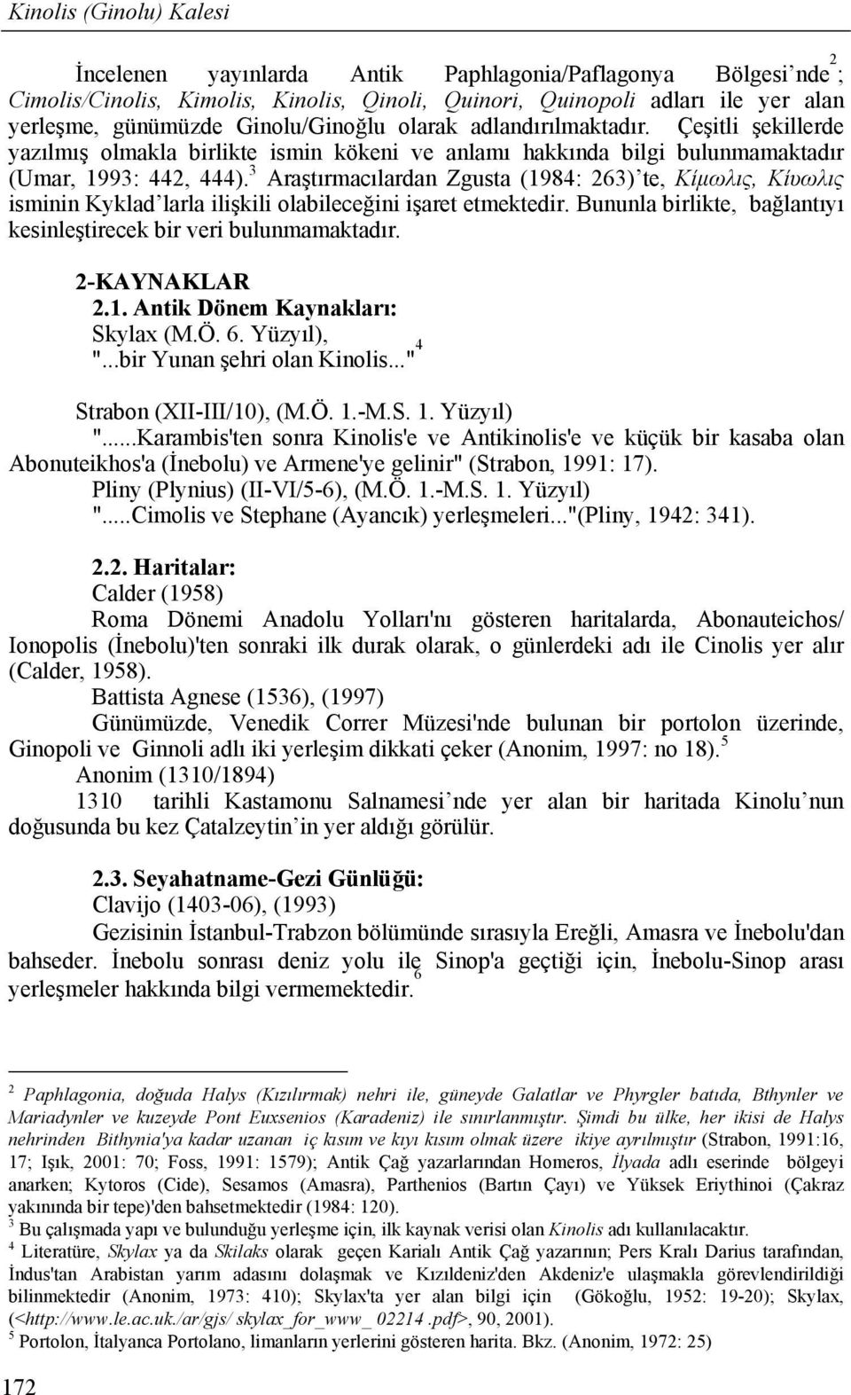 3 Araştırmacılardan Zgusta (1984: 263) te, Kίµωλις, Κίυωλις isminin Kyklad larla ilişkili olabileceğini işaret etmektedir. Bununla birlikte, bağlantıyı kesinleştirecek bir veri bulunmamaktadır.