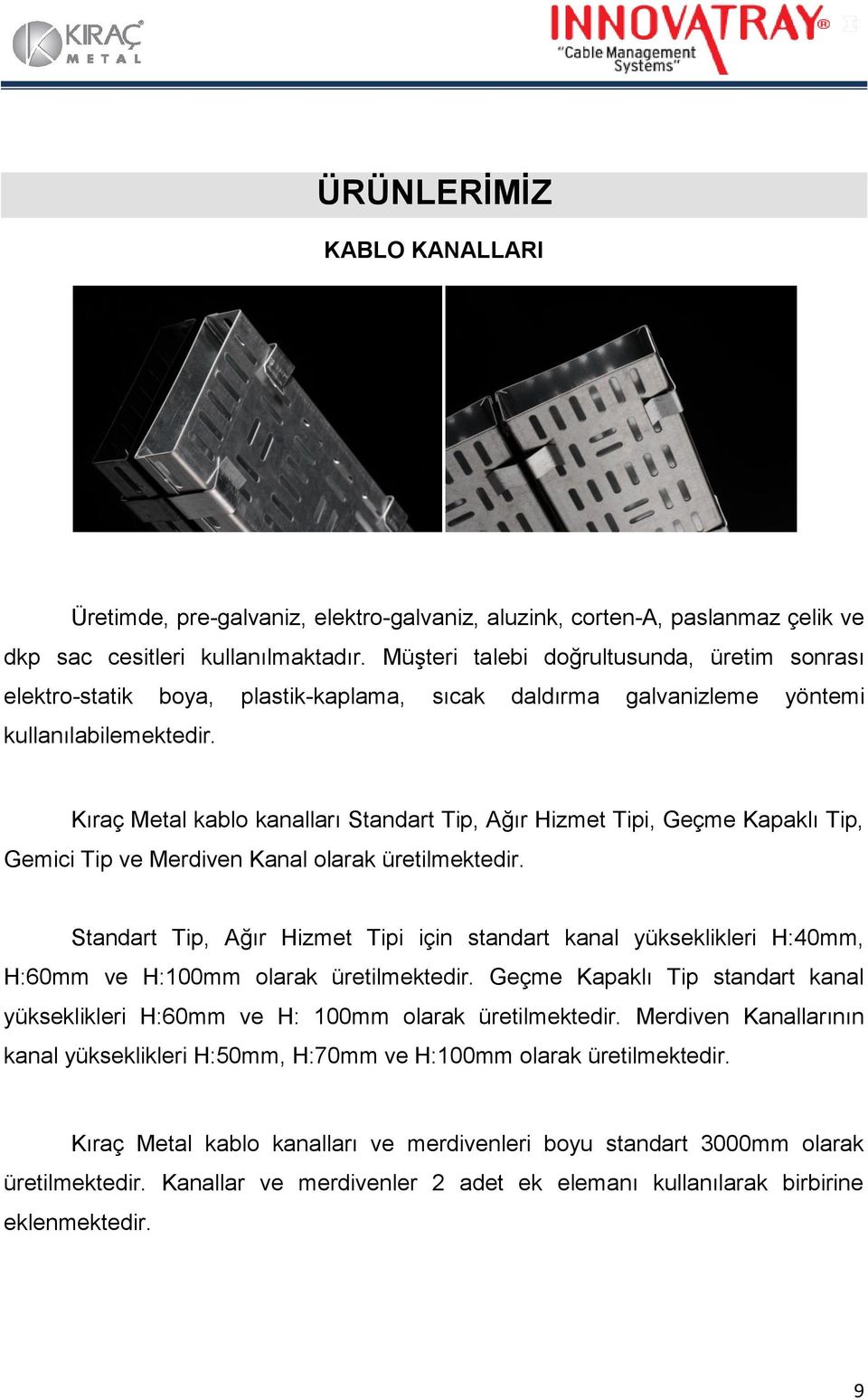 Kıraç Metal kablo kanalları Standart Tip, Ağır Hizmet Tipi, Geçme Kapaklı Tip, Gemici Tip ve Merdiven Kanal olarak üretilmektedir.