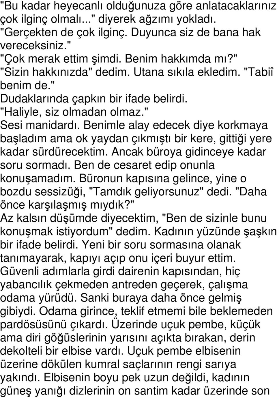 Benimle alay edecek diye korkmaya başladım ama ok yaydan çıkmıştı bir kere, gittiği yere kadar sürdürecektim. Ancak büroya gidinceye kadar soru sormadı. Ben de cesaret edip onunla konuşamadım.