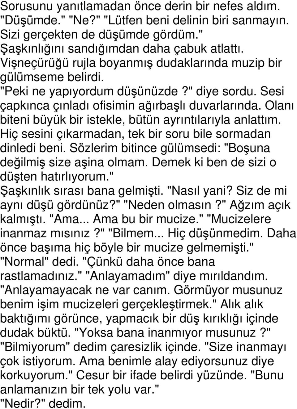 Olanı biteni büyük bir istekle, bütün ayrıntılarıyla anlattım. Hiç sesini çıkarmadan, tek bir soru bile sormadan dinledi beni. Sözlerim bitince gülümsedi: "Boşuna değilmiş size aşina olmam.