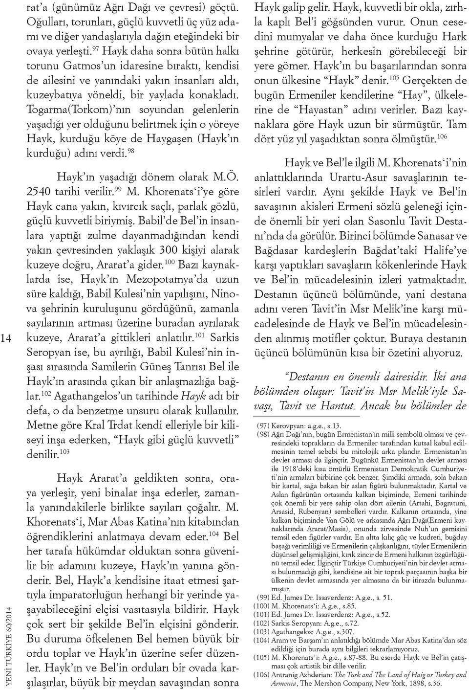 Togarma(Torkom) nın soyundan gelenlerin yaşadığı yer olduğunu belirtmek için o yöreye Hayk, kurduğu köye de Haygaşen (Hayk ın kurduğu) adını verdi. 98 Hayk ın yaşadığı dönem olarak M.Ö.