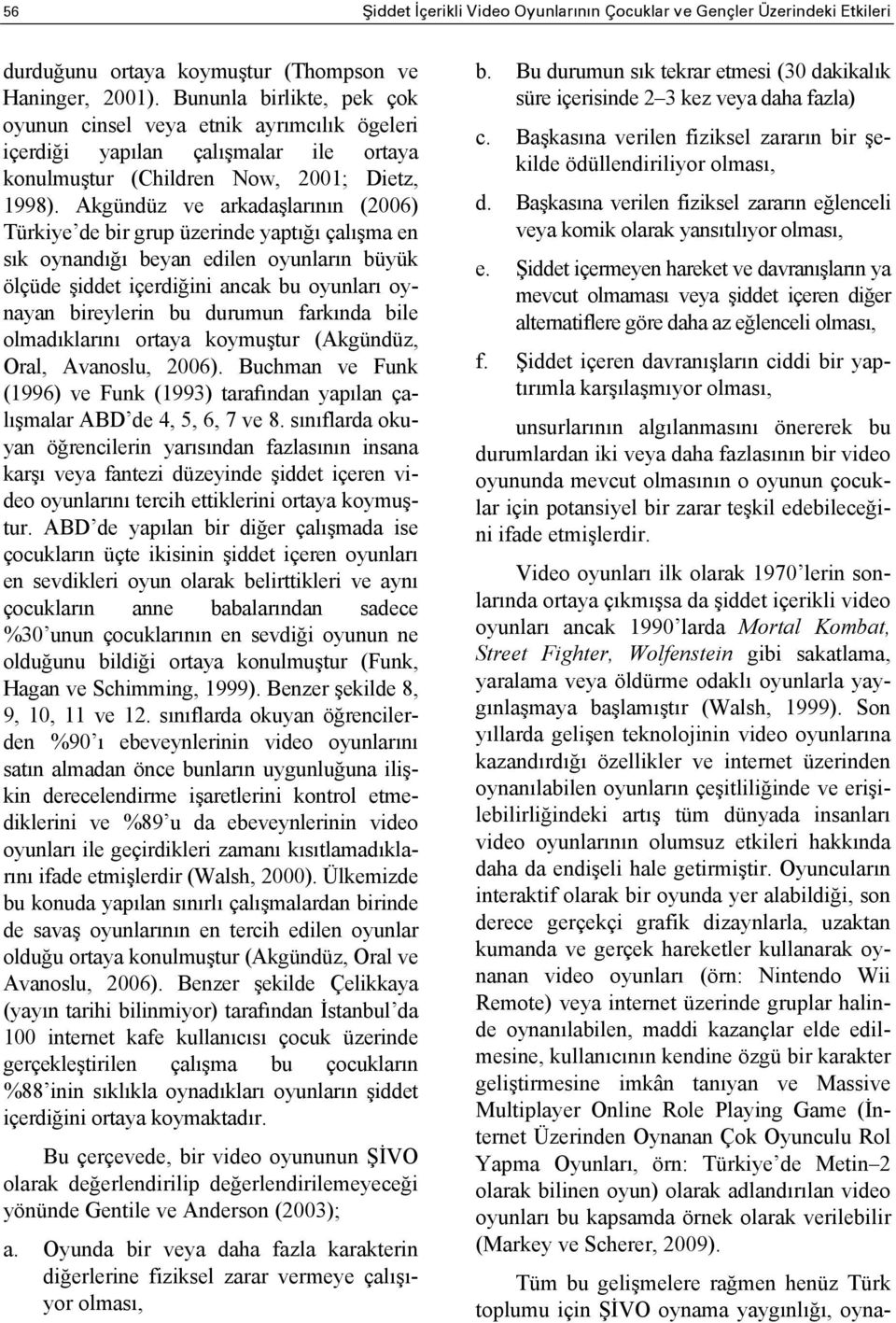 Akgündüz ve arkadaşlarının (2006) Türkiye de bir grup üzerinde yaptığı çalışma en sık oynandığı beyan edilen oyunların büyük ölçüde şiddet içerdiğini ancak bu oyunları oynayan bireylerin bu durumun