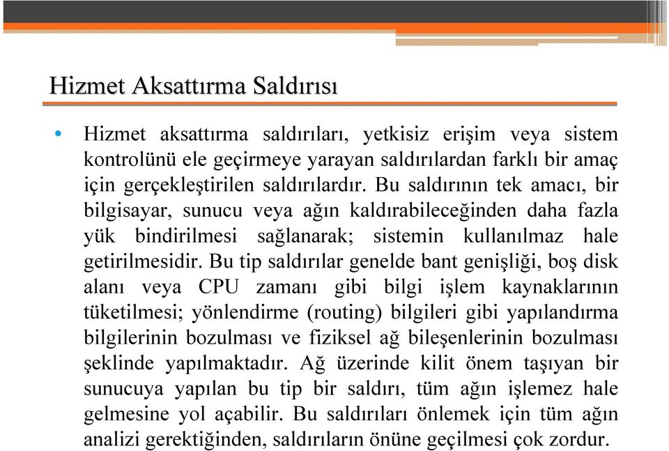 Bu tip saldırılar genelde bant genişliği, boş disk alanı veya CPU zamanı gibi bilgi işlem kaynaklarının tüketilmesi; yönlendirme (routing) bilgileri gibi yapılandırma bilgilerinin bozulması ve