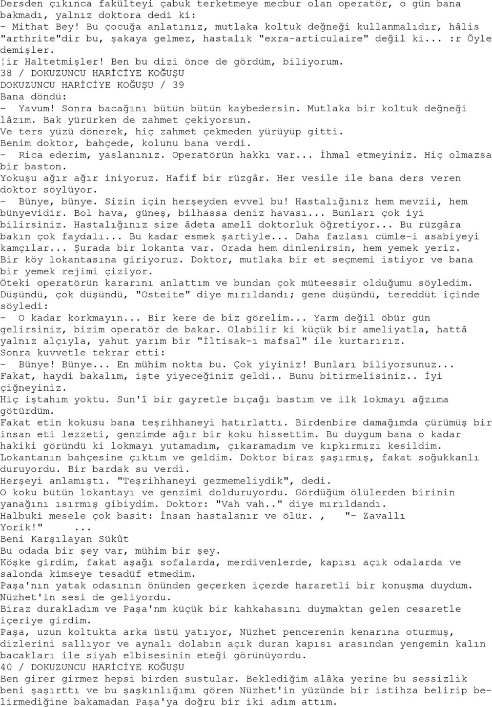 Ben bu dizi önce de gördüm, biliyorum. 38 / DOKUZUNCU HARİCİYE KOĞUŞU DOKUZUNCU HARİCİYE KOĞUŞU / 39 Bana döndü: - Yavum! Sonra bacağını bütün bütün kaybedersin. Mutlaka bir koltuk değneği lâzım.