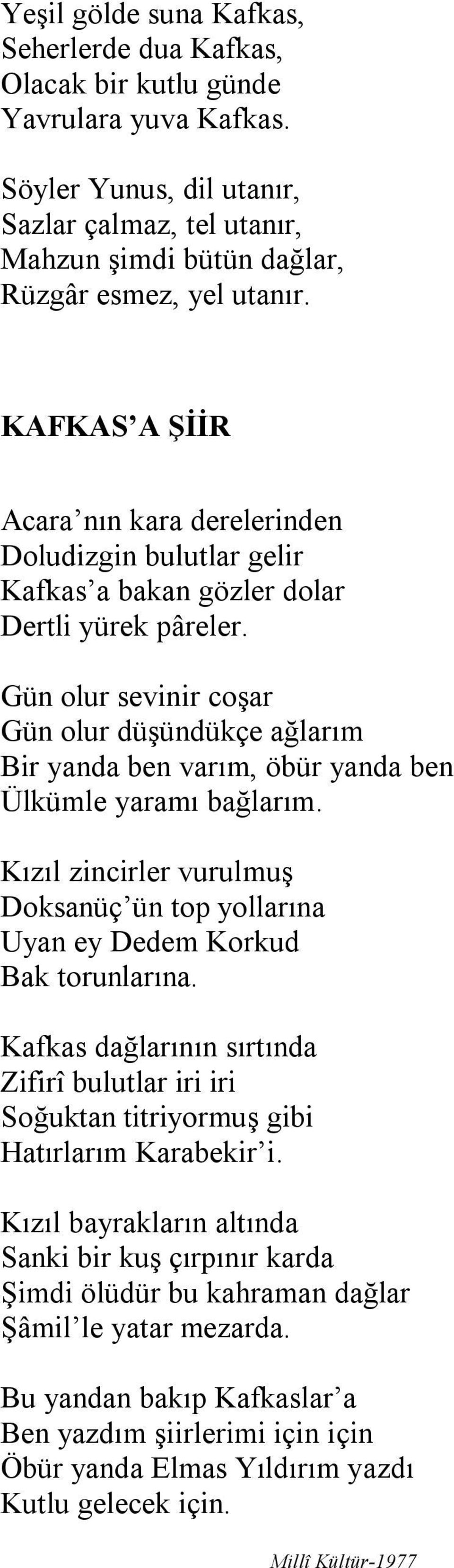 Gün olur sevinir coşar Gün olur düşündükçe ağlarım Bir yanda ben varım, öbür yanda ben Ülkümle yaramı bağlarım. Kızıl zincirler vurulmuş Doksanüç ün top yollarına Uyan ey Dedem Korkud Bak torunlarına.