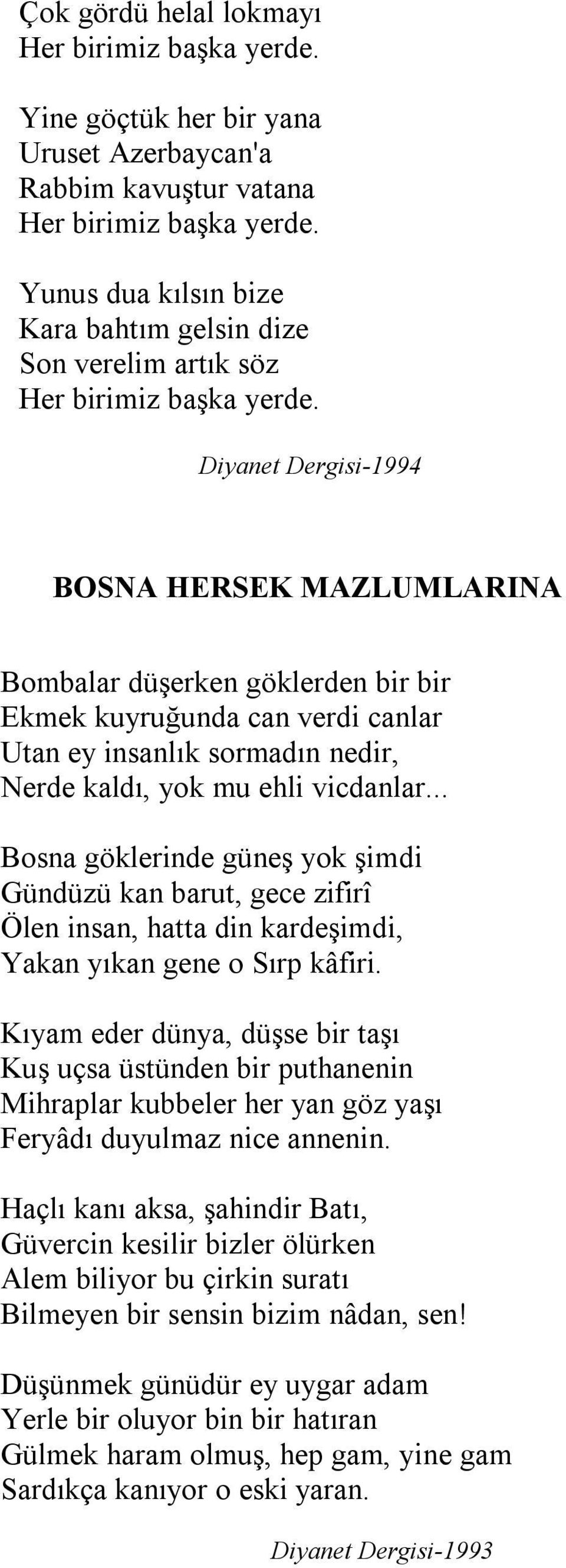 Diyanet Dergisi-1994 BOSNA HERSEK MAZLUMLARINA Bombalar düşerken göklerden bir bir Ekmek kuyruğunda can verdi canlar Utan ey insanlık sormadın nedir, Nerde kaldı, yok mu ehli vicdanlar.