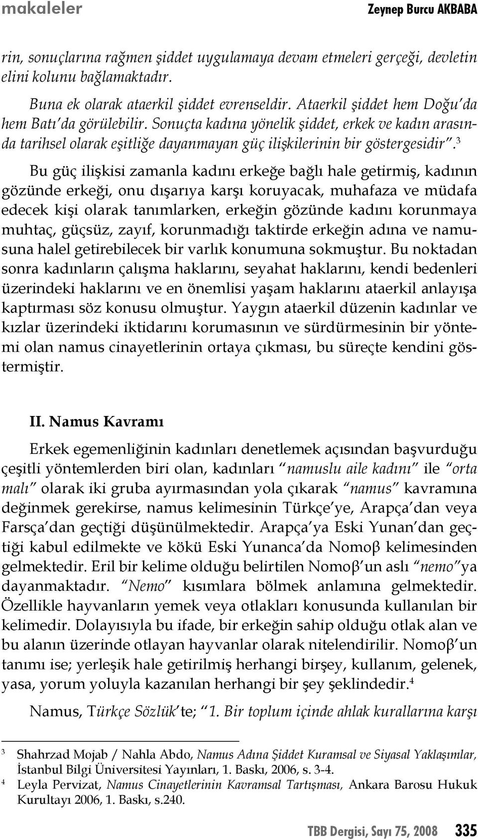 Bu güç ilişkisi zamanla kadını erkeğe bağlı hale getirmiş, kadının gözünde erkeği, onu dışarıya karşı koruyacak, muhafaza ve müdafa edecek kişi olarak tanımlarken, erkeğin gözünde kadını korunmaya