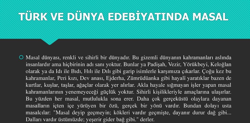 Çoğu kez bu kahramanlar, Peri kızı, Dev anası, Ejderha, Zümrüdüanka gibi hayalî yaratıklar bazen de kurtlar, kuşlar, taşlar, ağaçlar olarak yer alırlar.