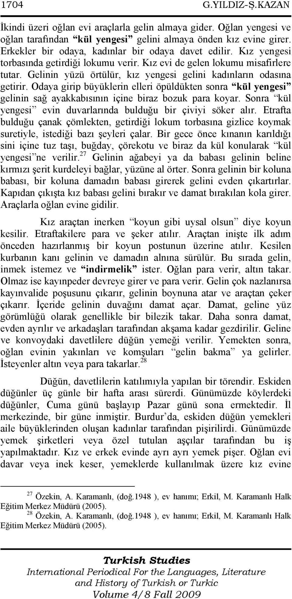 Gelinin yüzü örtülür, kız yengesi gelini kadınların odasına getirir. Odaya girip büyüklerin elleri öpüldükten sonra kül yengesi gelinin sağ ayakkabısının içine biraz bozuk para koyar.