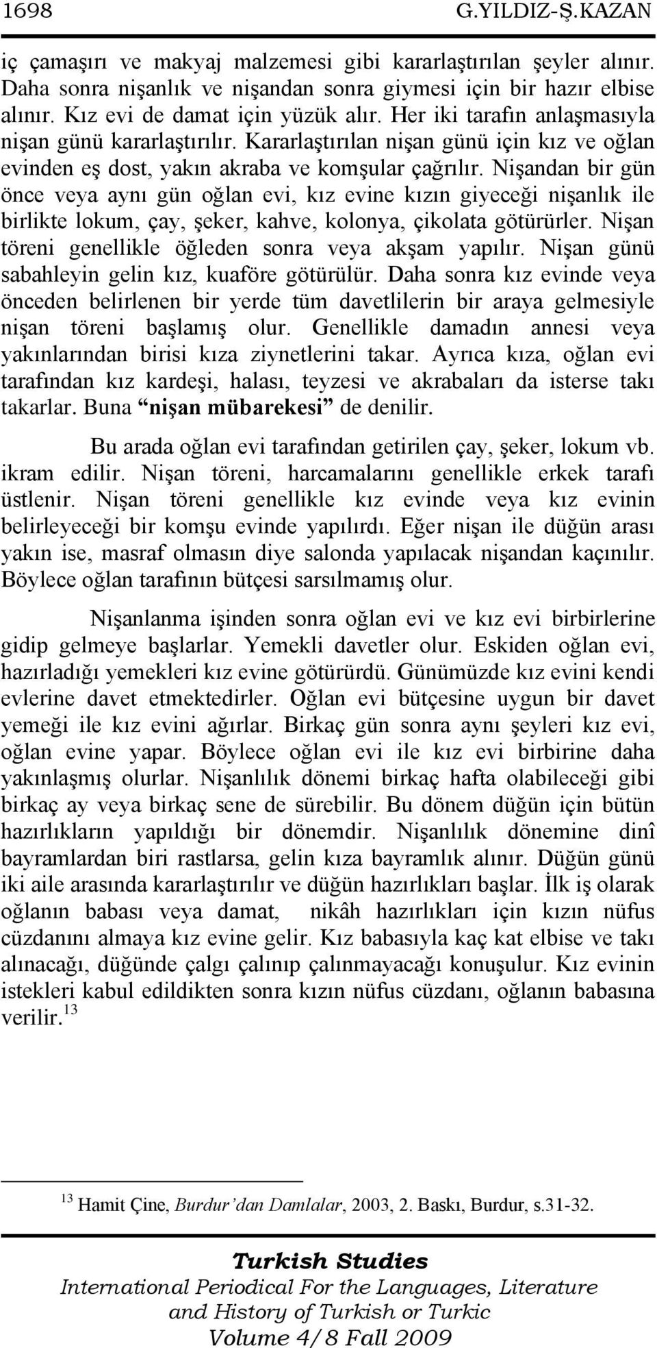 NiĢandan bir gün önce veya aynı gün oğlan evi, kız evine kızın giyeceği niģanlık ile birlikte lokum, çay, Ģeker, kahve, kolonya, çikolata götürürler.