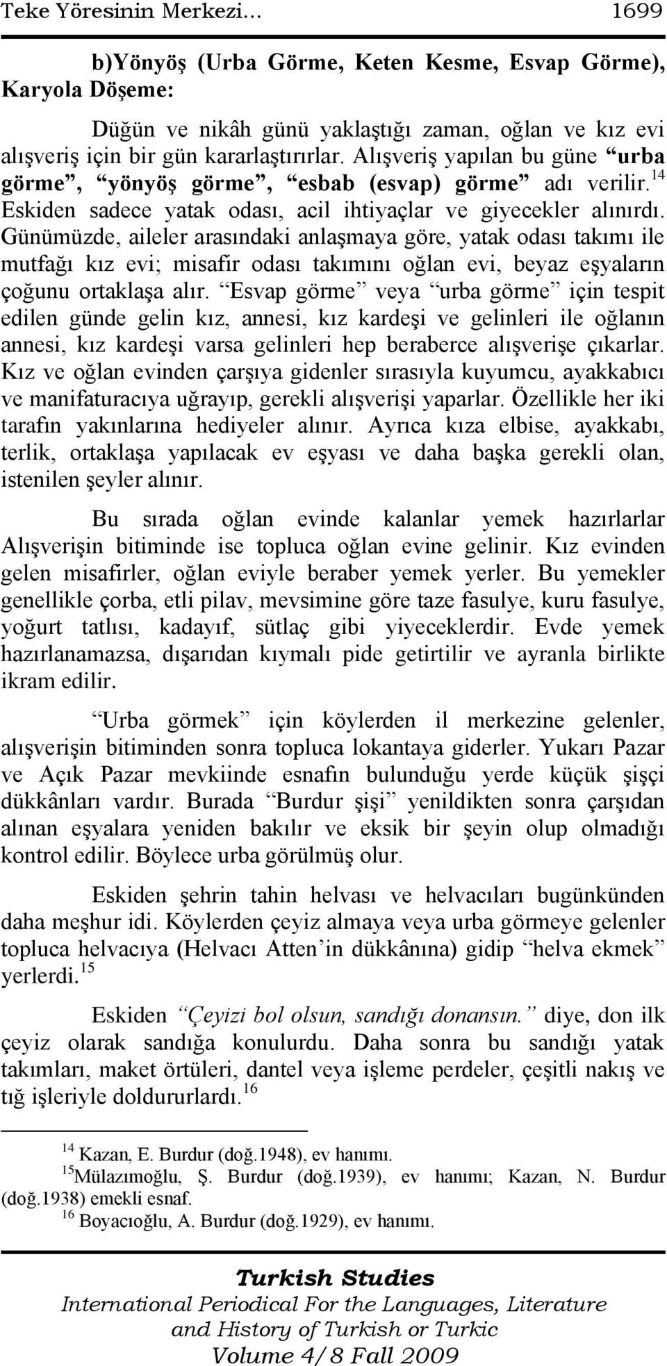 Günümüzde, aileler arasındaki anlaģmaya göre, yatak odası takımı ile mutfağı kız evi; misafir odası takımını oğlan evi, beyaz eģyaların çoğunu ortaklaģa alır.