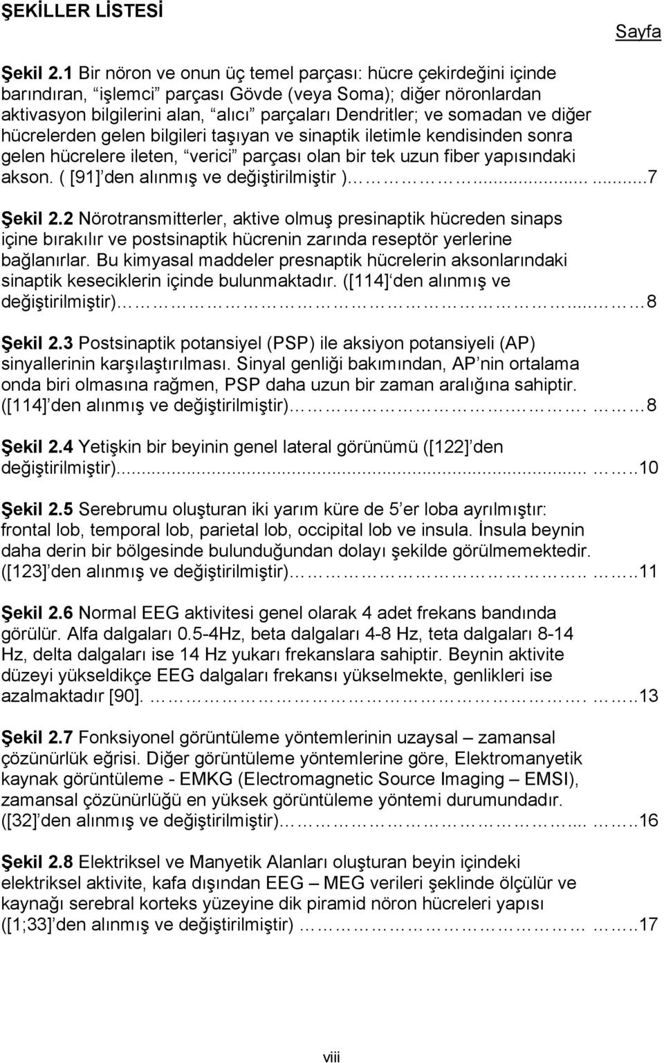 diğer hücrelerden gelen bilgileri taşıyan ve sinaptik iletimle kendisinden sonra gelen hücrelere ileten, verici parçası olan bir tek uzun fiber yapısındaki akson.