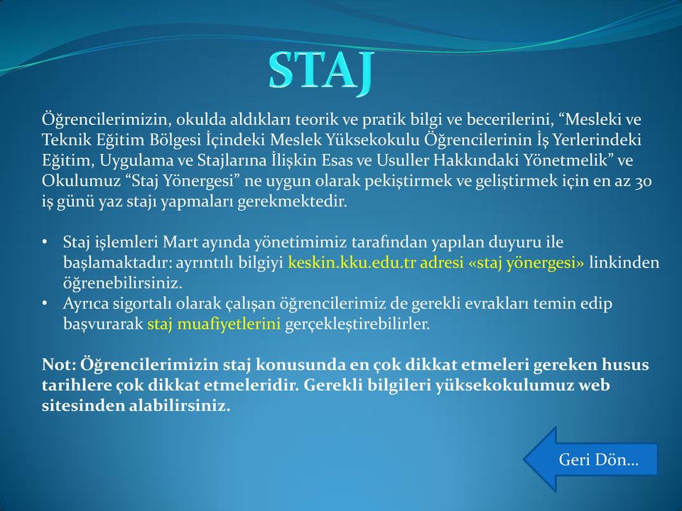 Staj işlemleri Mart ayında yönetimimiz tarafından yapılan duyuru ile başlamaktadır: ayrıntılı bilgiyi keskin.kku.edu.tr adresi «staj yönergesi» linkinden öğrenebilirsiniz.