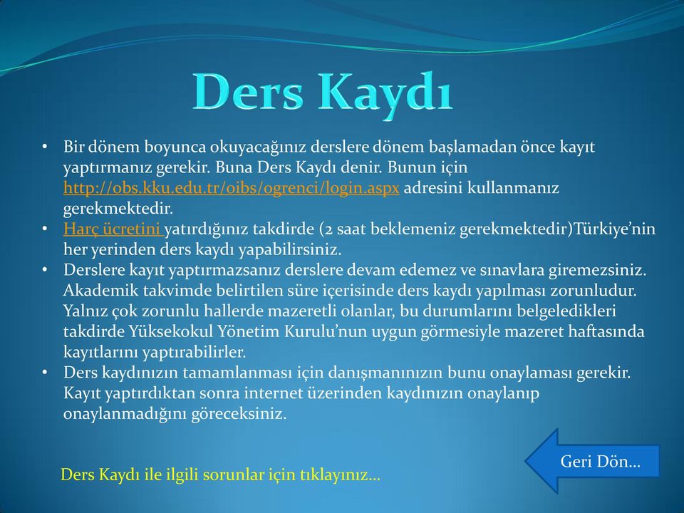 Derslere kayıt yaptırmazsanız derslere devam edemez ve sınavlara giremezsiniz. Akademik takvimde belirtilen süre içerisinde ders kaydı yapılması zorunludur.