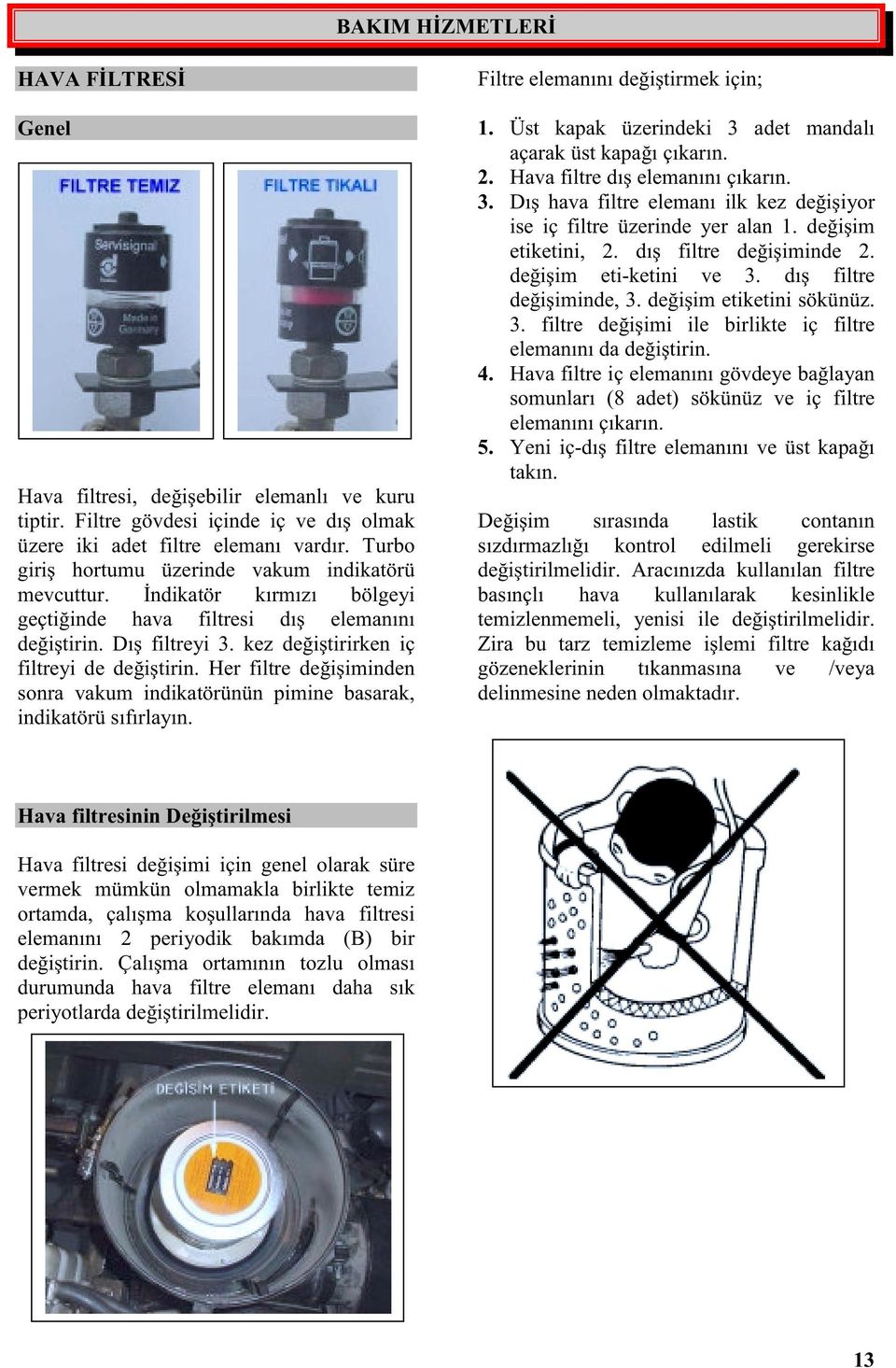 Her filtre deiiminden sonra vakum indikatörünün pimine basarak, indikatörü sıfırlayın. Filtre elemanını deitirmek için;. Üst kapak üzerindeki 3 adet mandalı açarak üst kapaı çıkarın. 2.