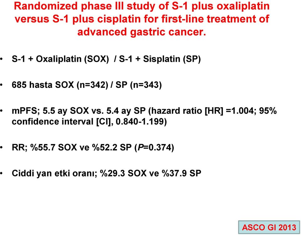 S-1 + Oxaliplatin (SOX) / S-1 + Sisplatin (SP) 685 hasta SOX (n=342) / SP (n=343) mpfs; 5.5 ay SOX vs.