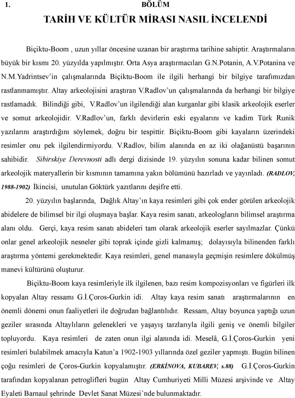 Radlov un çalışmalarında da herhangi bir bilgiye rastlamadık. Bilindiği gibi, V.Radlov un ilgilendiği alan kurganlar gibi klasik arkeolojik eserler ve somut arkeolojidir. V.Radlov un, farklı devirlerin eski eşyalarını ve kadim Türk Runik yazılarını araştırdığını söylemek, doğru bir tespittir.