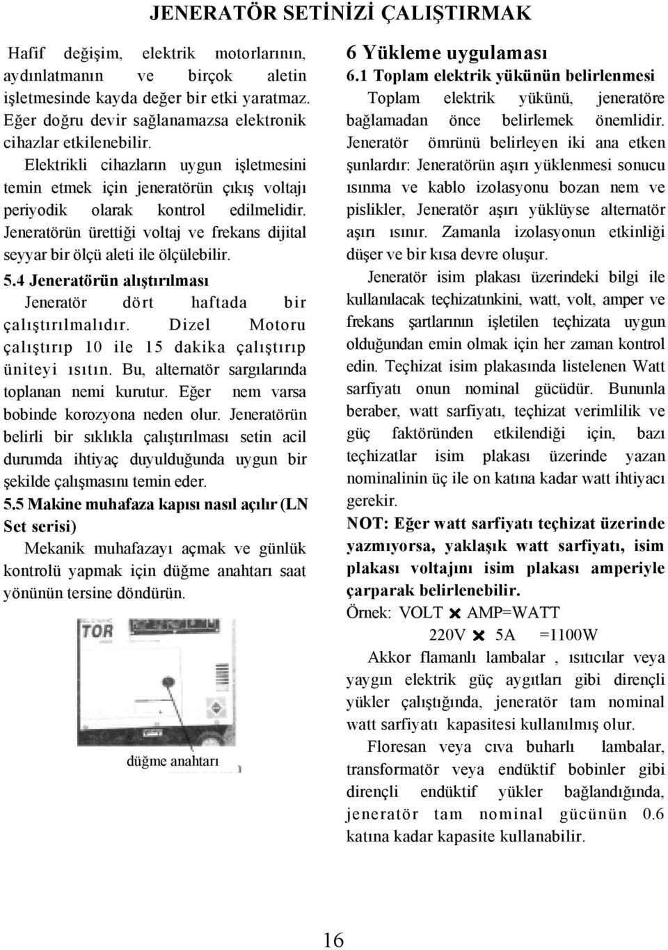 Jeneratörün ürettiği voltaj ve frekans dijital seyyar bir ölçü aleti ile ölçülebilir. 5.4 Jeneratörün alıştırılması Jeneratör dört haftada bir çalıştırılmalıdır.