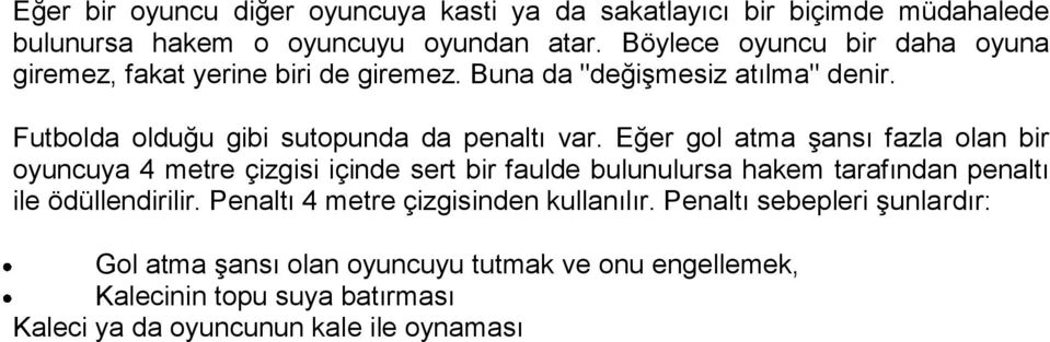 Eğer gol atma şansı fazla olan bir oyuncuya 4 metre çizgisi içinde sert bir faulde bulunulursa hakem tarafından penaltı ile ödüllendirilir.