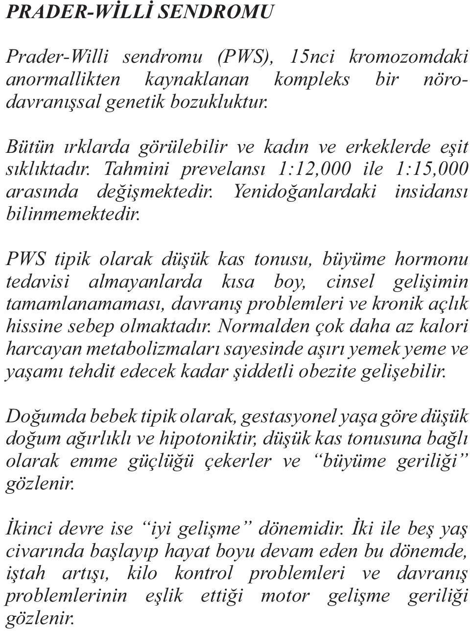 PWS tipik olarak düşük kas tonusu, büyüme hormonu tedavisi almayanlarda kısa boy, cinsel gelişimin tamamlanamaması, davranış problemleri ve kronik açlık hissine sebep olmaktadır.