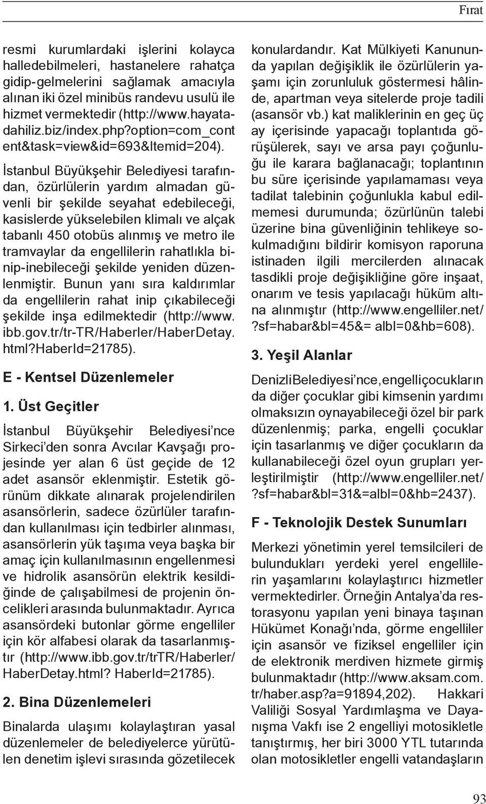 İstanbul Büyükşehir Belediyesi tarafından, özürlülerin yardım almadan güvenli bir şekilde seyahat edebileceği, kasislerde yükselebilen klimalı ve alçak tabanlı 450 otobüs alınmış ve metro ile