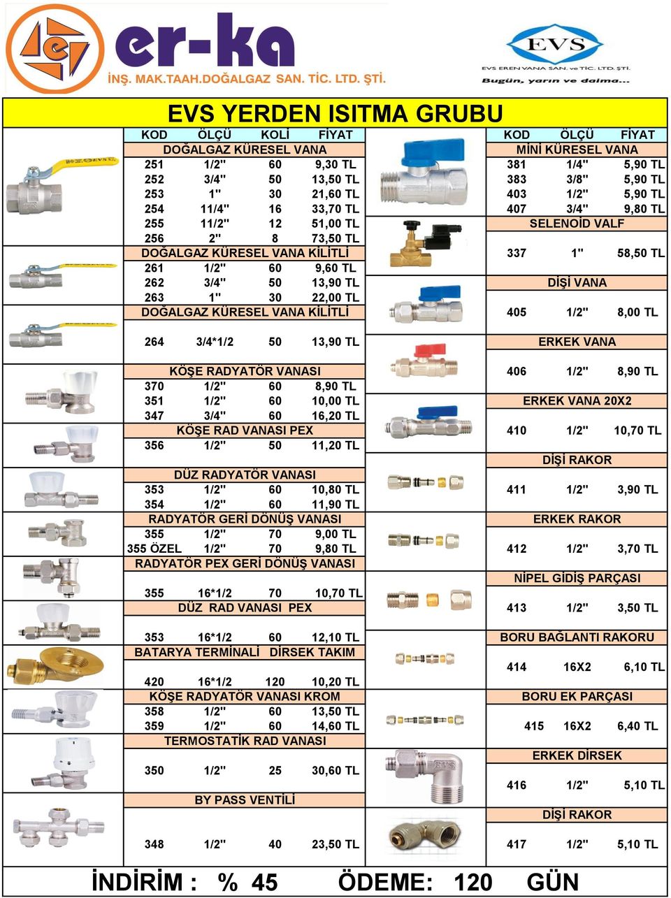 VANA 263 1" 30 22,00 TL DOĞALGAZ KÜRESEL VANA KİLİTLİ 405 1/2" 8,00 TL 264 3/4*1/2 50 13,90 TL ERKEK VANA KÖŞE RADYATÖR VANASI 406 1/2" 8,90 TL 370 1/2" 60 8,90 TL 351 1/2" 60 10,00 TL ERKEK VANA