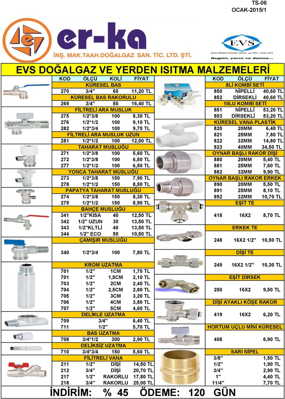 6,40 TL FİLTRELİ ARA MUSLUK UZUN 821 25MM 7,80 TL 281 1/2*1/2 100 12,00 TL 822 32MM 14,80 TL TAHARAT MUSLUĞU 823 40MM 34,50 TL 271 1/2*3/8 100 5,60 TL OYNAR BAŞLI RAKOR DİŞİ 272 1/2*3/8 100 6,50 TL