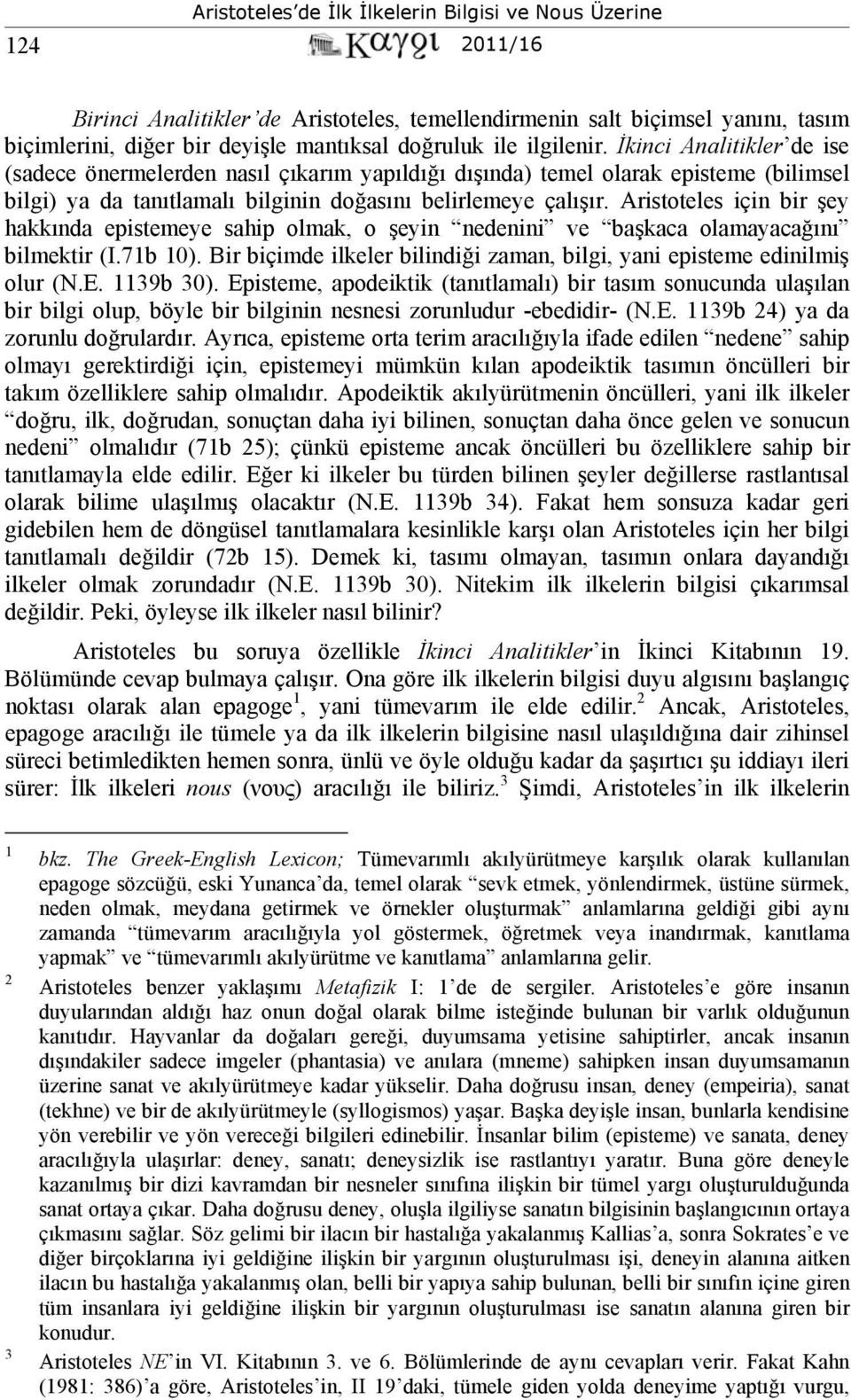 Aristoteles için bir şey hakkında epistemeye sahip olmak, o şeyin nedenini ve başkaca olamayacağını bilmektir (I.71b 10). Bir biçimde ilkeler bilindiği zaman, bilgi, yani episteme edinilmiş olur (N.E.