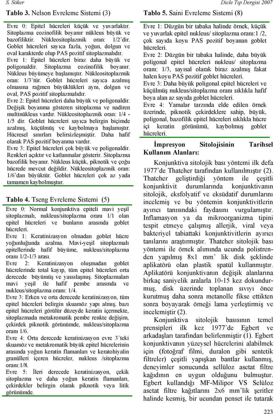 Evre 1: Epitel hücreleri biraz daha büyük ve poligonaldir. Sitoplazma eozinofilik boyanır. Nükleus büyümeye başlamıştır. Nükleositoplazmik oran: 1/3 tür.