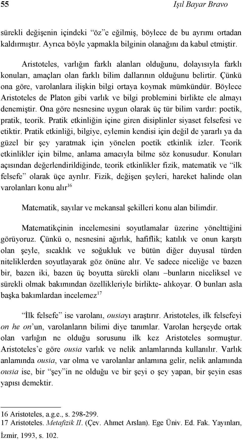 Böylece Aristoteles de Platon gibi varlık ve bilgi problemini birlikte ele almayı denemiştir. Ona göre nesnesine uygun olarak üç tür bilim vardır: poetik, pratik, teorik.