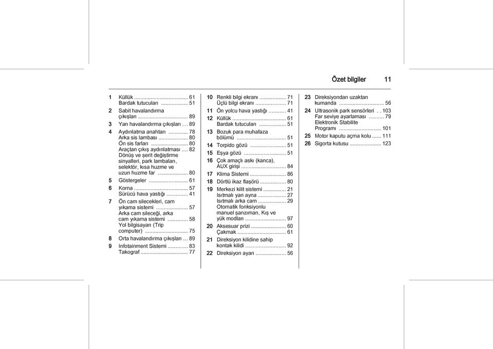 .. 41 7 Ön cam silecekleri, cam yıkama sistemi... 57 Arka cam sileceği, arka cam yıkama sistemi... 58 Yol bilgisayarı (Trip computer)... 75 8 Orta havalandırma çıkışları... 89 9 Infotainment Sistemi.