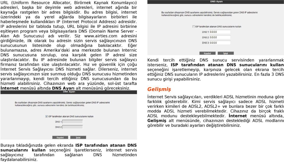 IP adreslerini bir tabloda tutup, URL bilgisi ile IP adresini birbirine eşitleyen program veya bilgisayarlara DNS (Domain Name Server - Alan Adı Sunucusu) adı verilir. Siz www.airties.