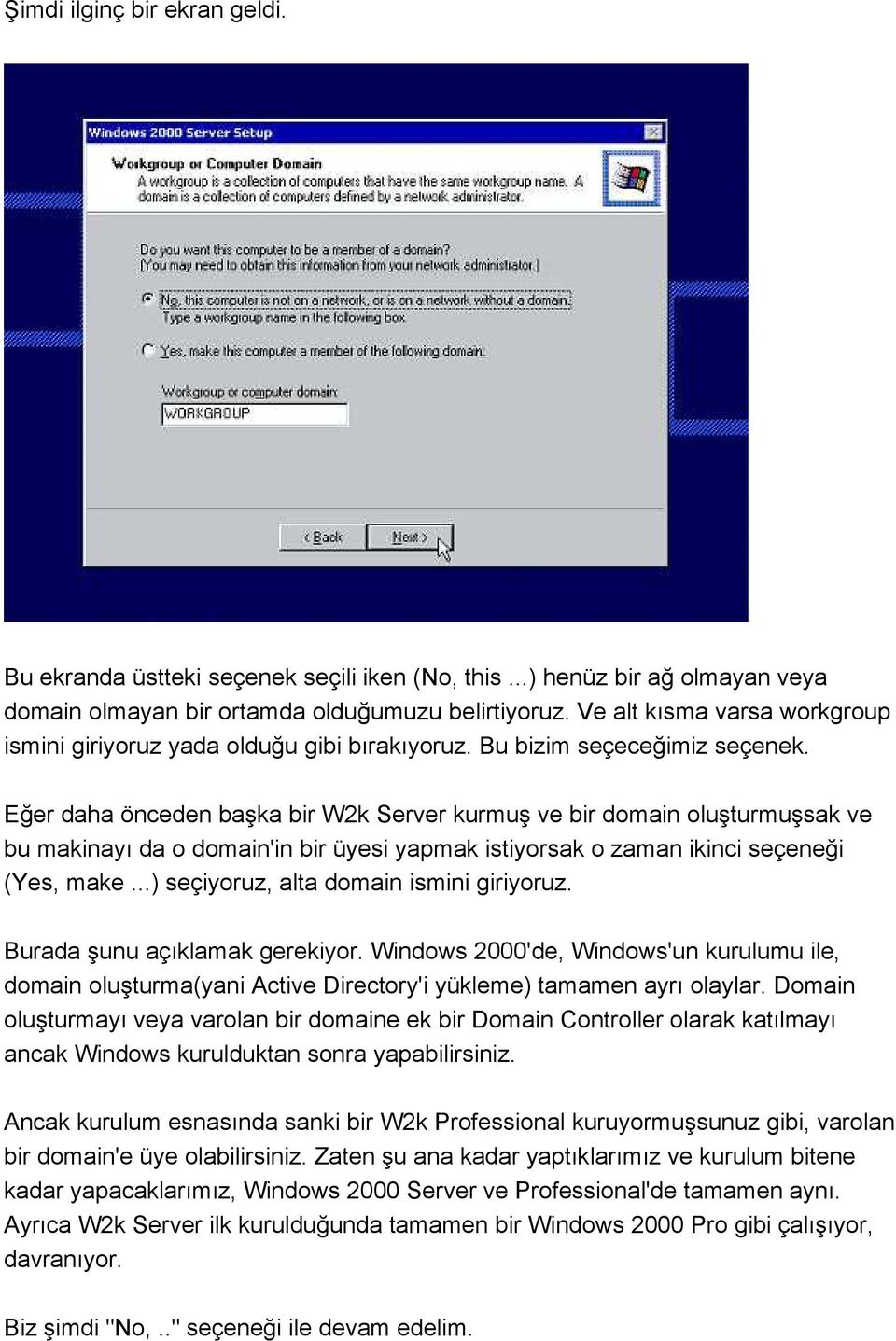 Eğer daha önceden başka bir W2k Server kurmuş ve bir domain oluşturmuşsak ve bu makinayı da o domain'in bir üyesi yapmak istiyorsak o zaman ikinci seçeneği (Yes, make.