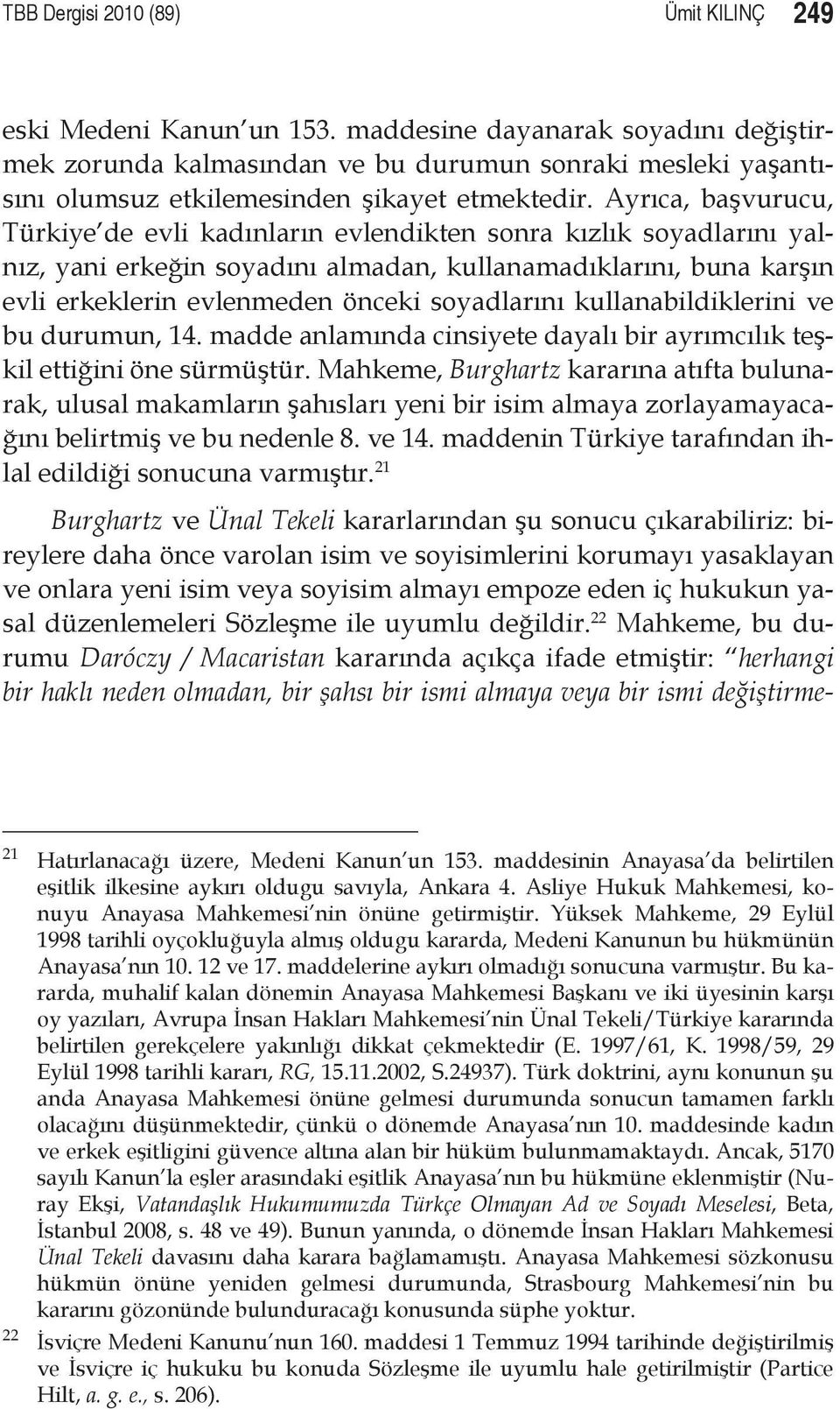 Ayrıca, başvurucu, Türkiye de evli kadınların evlendikten sonra kızlık soyadlarını yalnız, yani erkeğin soyadını almadan, kullanamadıklarını, buna karşın evli erkeklerin evlenmeden önceki soyadlarını