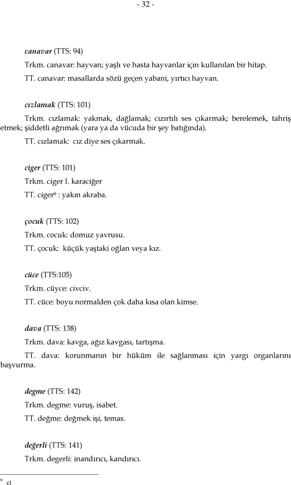 ciger I. karaciğer TT. ciger 9 : yakın akraba. çocuk (TTS: 102) Trkm. cocuk: domuz yavrusu. TT. çocuk: küçük yaştaki oğlan veya kız. cüce (TTS:105) Trkm. cüyce: civciv. TT. cüce: boyu normalden çok daha kısa olan kimse.