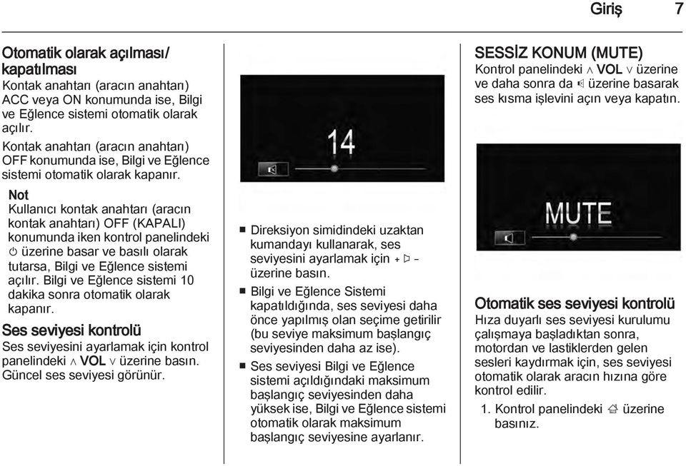 Not Kullanıcı kontak anahtarı (aracın kontak anahtarı) OFF (KAPALI) konumunda iken kontrol panelindeki m üzerine basar ve basılı olarak tutarsa, Bilgi ve Eğlence sistemi açılır.