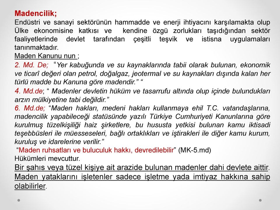 De; Yer kabuğunda ve su kaynaklarında tabii olarak bulunan, ekonomik ve ticarî değeri olan petrol, doğalgaz, jeotermal ve su kaynakları dışında kalan her türlü madde bu Kanuna göre madendir. 4. Md.