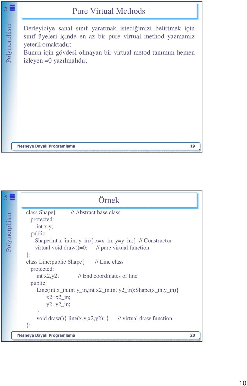 Nesneye Dayalı Programlama 19 class Shape{ // Abstract base class int x,y; Shape(int x_in,int y_in){ x=x_in; y=y_in; // Constructor virtual void draw()=0; // pure