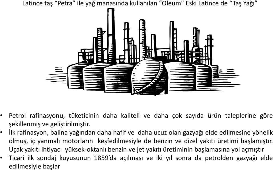 İlk rafinasyon, balina yağından daha hafif ve daha ucuz olan gazyağı elde edilmesine yönelik olmuş, iç yanmalı motorların keşfedilmesiyle de