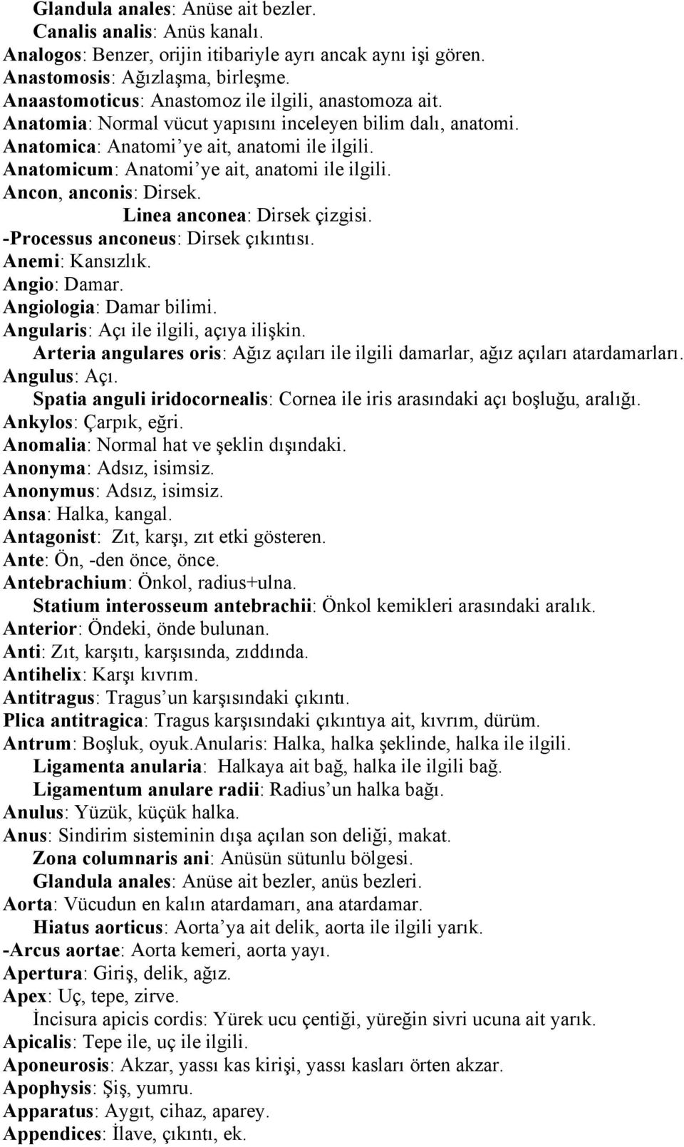 Anatomicum: Anatomi ye ait, anatomi ile ilgili. Ancon, anconis: Dirsek. Linea anconea: Dirsek çizgisi. -Processus anconeus: Dirsek çıkıntısı. Anemi: Kansızlık. Angio: Damar. Angiologia: Damar bilimi.