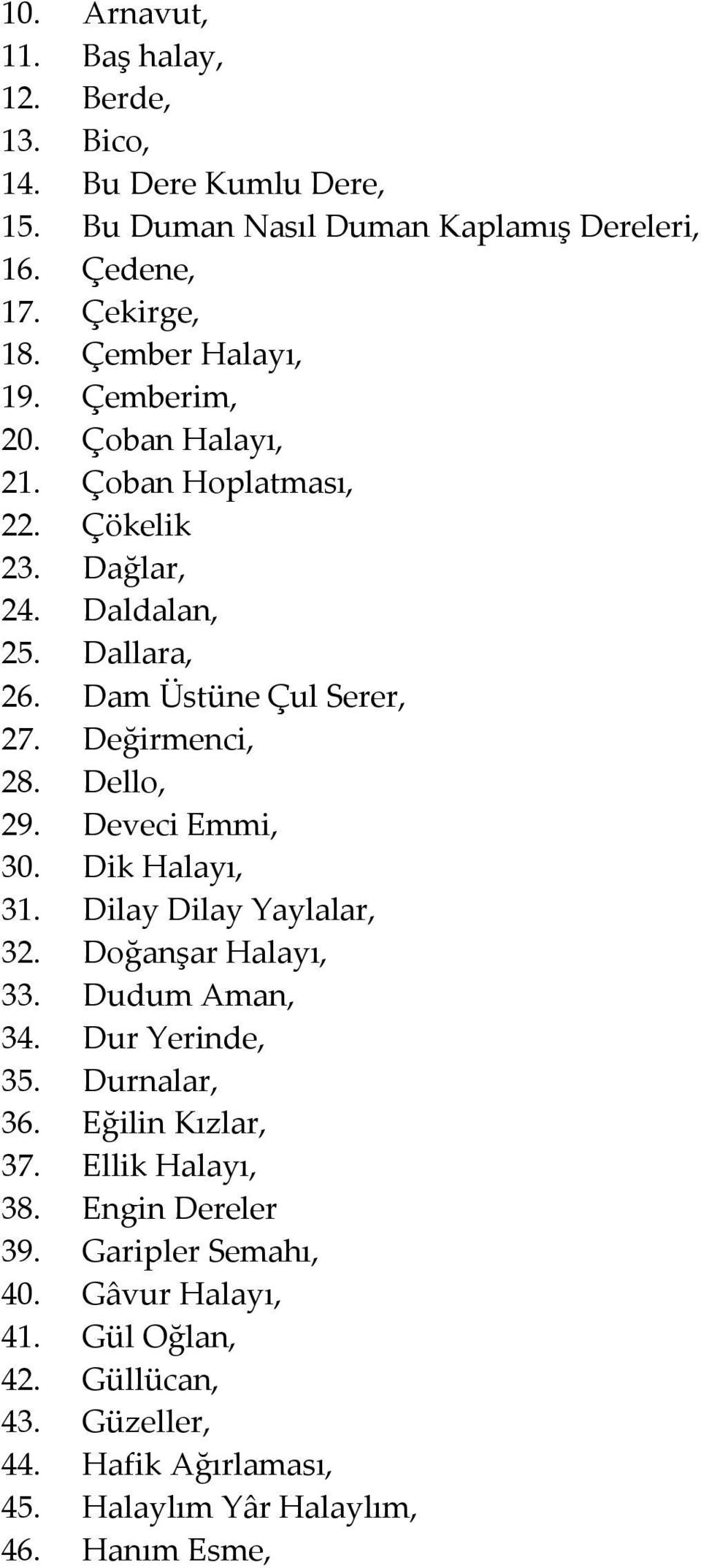 Değirmenci, 28. Dello, 29. Deveci Emmi, 30. Dik Halayı, 31. Dilay Dilay Yaylalar, 32. Doğanşar Halayı, 33. Dudum Aman, 34. Dur Yerinde, 35. Durnalar, 36.