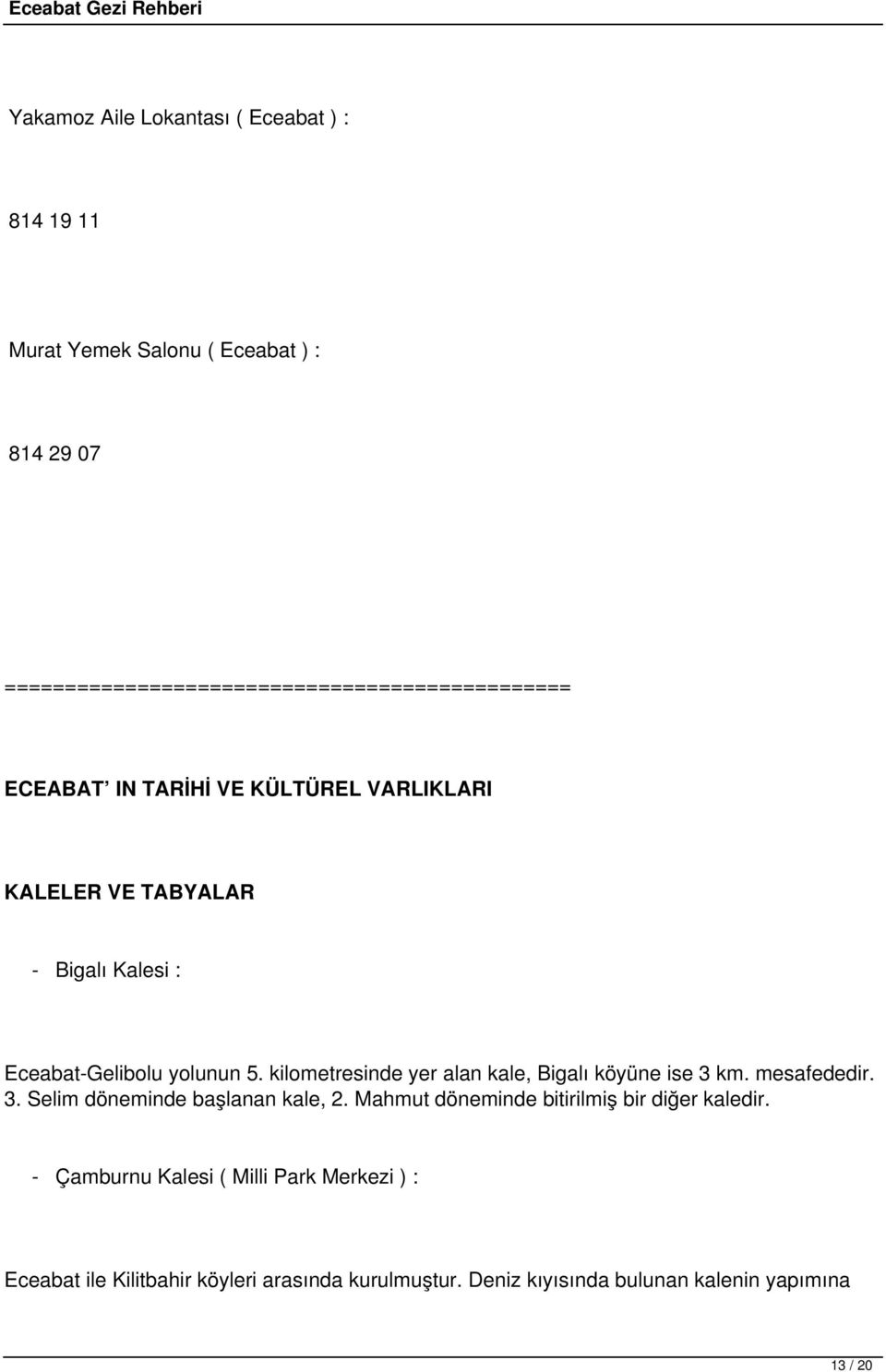 Eceabat-Gelibolu yolunun 5. kilometresinde yer alan kale, Bigalı köyüne ise 3 km. mesafededir. 3. Selim döneminde başlanan kale, 2.