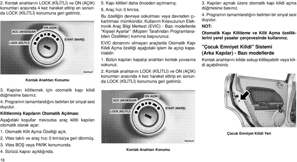 Kilitlenmifl Kap lar n Otomatik Aç lmas Afla daki koflullar mevcutsa araç kilitli kap lar otomatik olarak açar: 1. Otomatik Kilit Açma Özelli i aç k. 2.