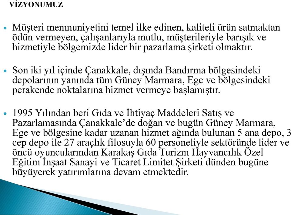 1995 Yılından beri Gıda ve İhtiyaç Maddeleri Satış ve Pazarlamasında Çanakkale de doğan ve bugün Güney Marmara, Ege ve bölgesine kadar uzanan hizmet ağında bulunan 5 ana depo, 3 cep depo ile 27