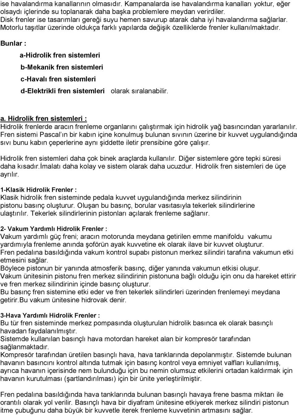 Bunlar : a-hidrolik fren sistemleri b-mekanik fren sistemleri c-havalı fren sistemleri d-elektrikli fren sistemleri olarak sıralanabilir. a. Hidrolik fren sistemleri : Hidrolik frenlerde aracın frenleme organlarını çalıştırmak için hidrolik yağ basıncından yararlanılır.