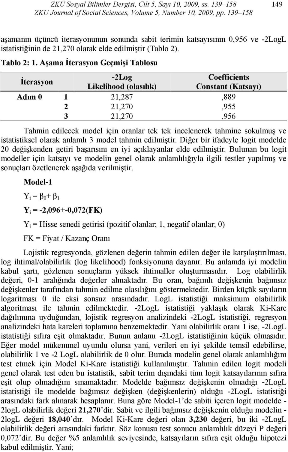 Aşama İterasyon Geçmişi Tablosu İterasyon -2Log Coefficients Likelihood (olasılık) Constant (Katsayı) Adım 0 1 21,287,889 2 21,270,955 3 21,270,956 Tahmin edilecek model için oranlar tek tek