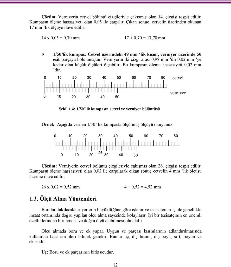 14 x 0,05 = 0,70 mm 17 + 0,70 = 17,70 mm 1/50 lik kumpas: Cetvel üzerindeki 49 mm lik kısım, verniyer üzerinde 50 eşit parçaya bölünmüştür. Verniyerin iki çizgi arası0,98 mm dir.0.02 mm ye kadar olan küçük ölçüleri ölçebilir.