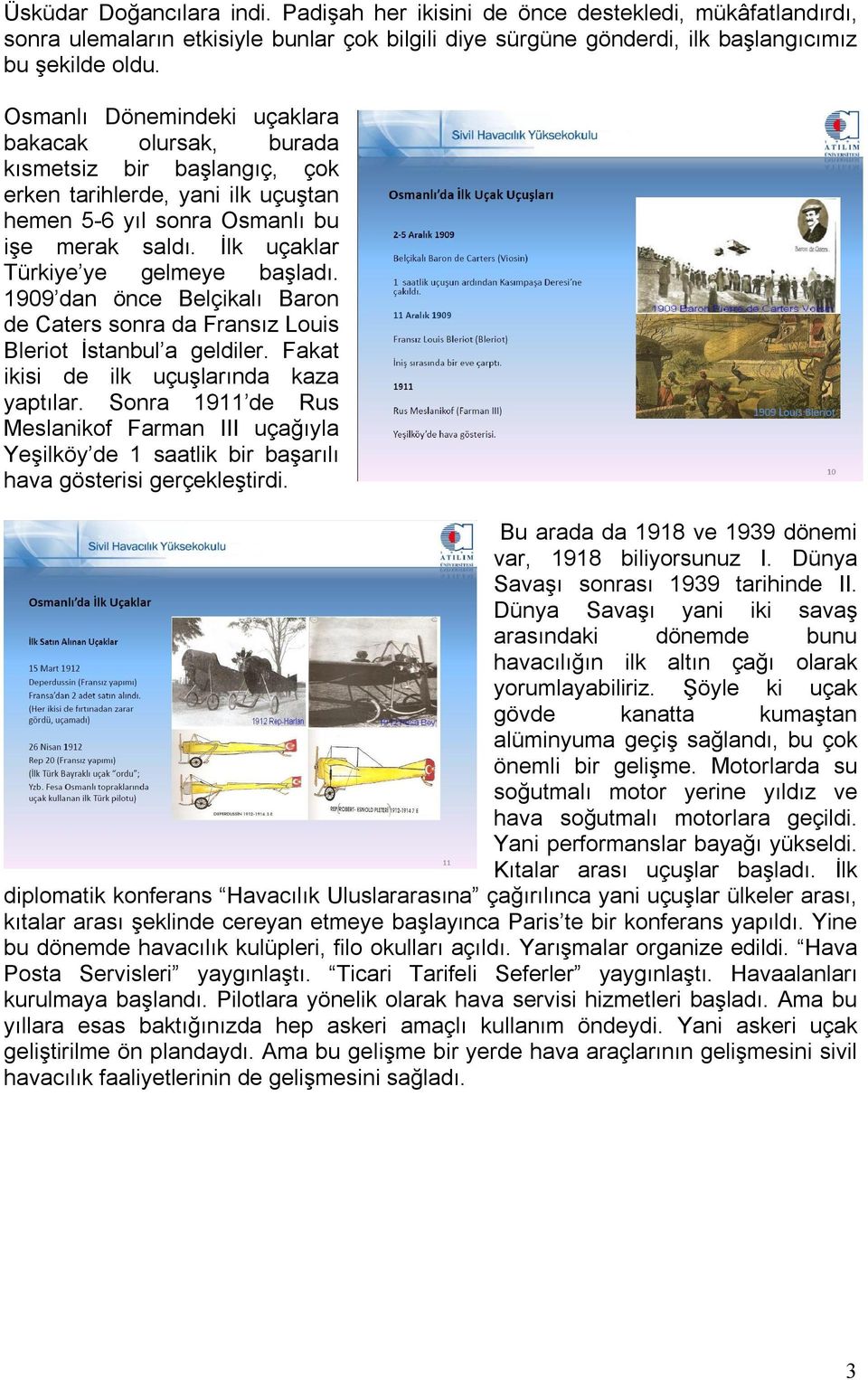 İlk uçaklar Türkiye ye gelmeye başladı. 1909 dan önce Belçikalı Baron de Caters sonra da Fransız Louis Bleriot İstanbul a geldiler. Fakat ikisi de ilk uçuşlarında kaza yaptılar.