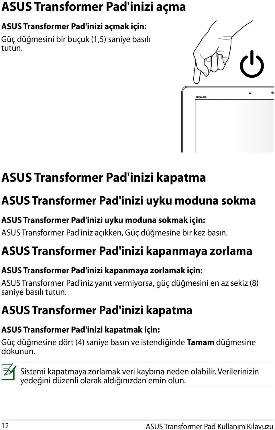 ASUS Transformer Pad'inizi kapanmaya zorlama ASUS Transformer Pad'inizi kapanmaya zorlamak için: ASUS Transformer Pad'iniz yanıt vermiyorsa, güç düğmesini en az sekiz (8) saniye basılı tutun.