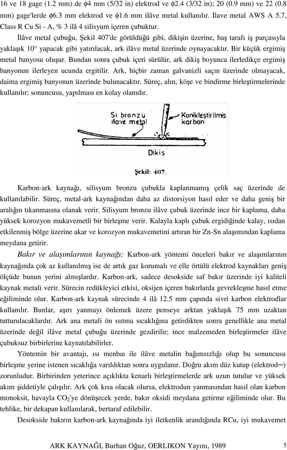 lâve metal çubuu, ekil 407'de görüldüü gibi, dikiin üzerine, ba tarafı i parçasıyla yaklaık 10 yapacak gibi yatırılacak, ark ilâve metal üzerinde oynayacaktır. Bir küçük ergimi metal banyosu oluur.